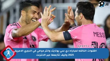 القنوات الناقلة لمباراة دي سي يونايتد وإنتر ميامي في الدوري الأمريكي 2025 وكيف تتابعها عبر الإنترنت